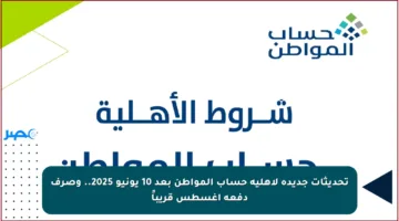 تحديثات جديدة لأهلية حساب المواطن بعد 10 يونيو 2025.. وصرف دفعة أغسطس قريباً